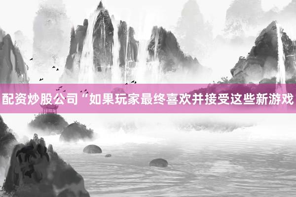 配资炒股公司“如果玩家最终喜欢并接受这些新游戏