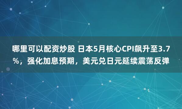 哪里可以配资炒股 日本5月核心CPI飙升至3.7%，强化加息预期，美元兑日元延续震荡反弹