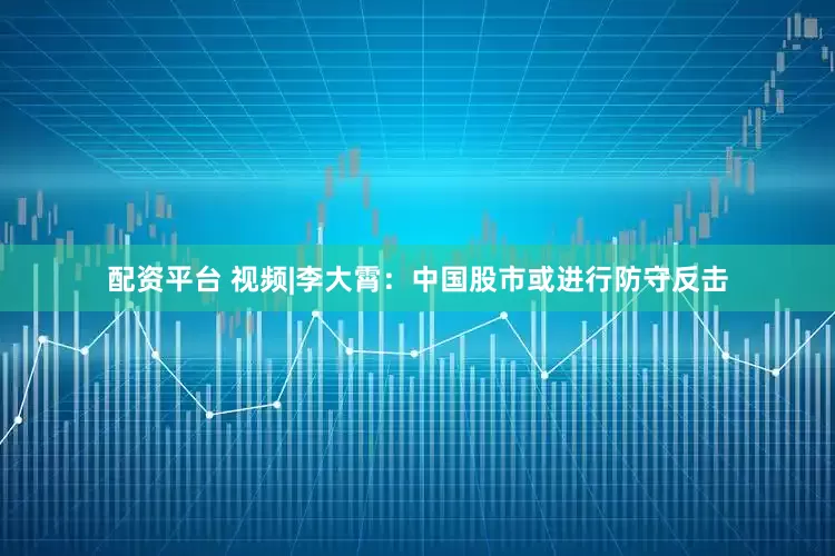配资平台 视频|李大霄：中国股市或进行防守反击