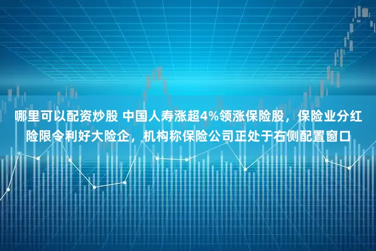 哪里可以配资炒股 中国人寿涨超4%领涨保险股，保险业分红险限令利好大险企，机构称保险公司正处于右侧配置窗口