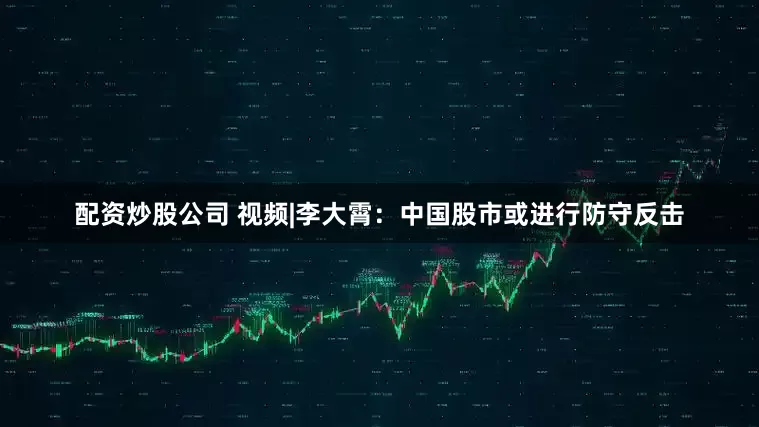 配资炒股公司 视频|李大霄：中国股市或进行防守反击
