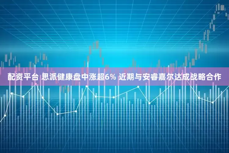 配资平台 思派健康盘中涨超6% 近期与安睿嘉尔达成战略合作