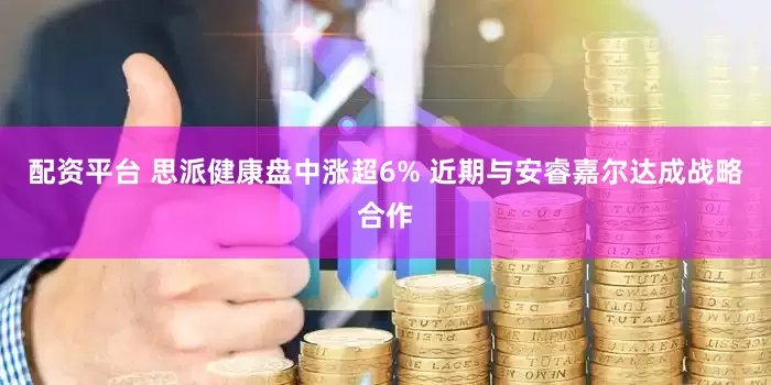 配资平台 思派健康盘中涨超6% 近期与安睿嘉尔达成战略合作