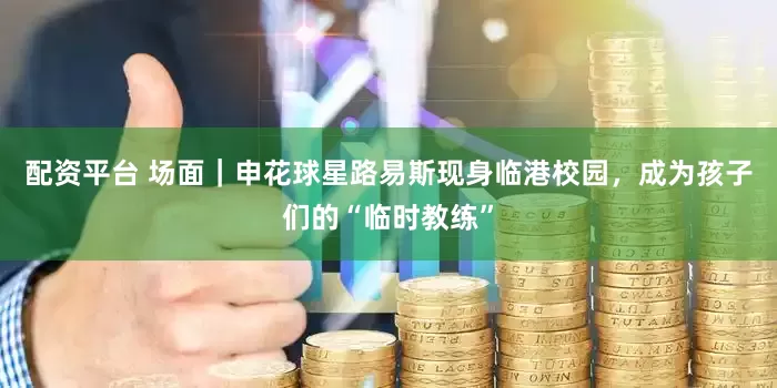 配资平台 场面｜申花球星路易斯现身临港校园，成为孩子们的“临时教练”