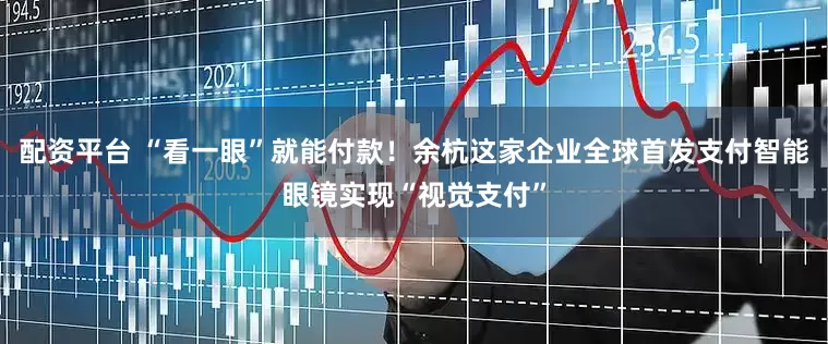 配资平台 “看一眼”就能付款！余杭这家企业全球首发支付智能眼镜实现“视觉支付”