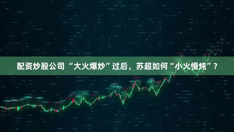 配资炒股公司 “大火爆炒”过后，苏超如何“小火慢炖”？