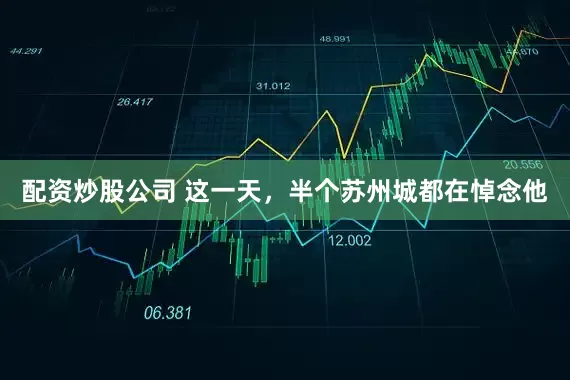 配资炒股公司 这一天，半个苏州城都在悼念他
