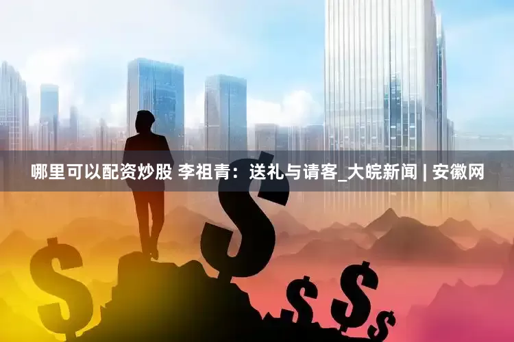 哪里可以配资炒股 李祖青：送礼与请客_大皖新闻 | 安徽网