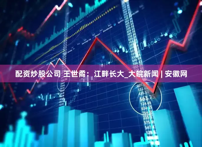 配资炒股公司 王世矞：江畔长大_大皖新闻 | 安徽网
