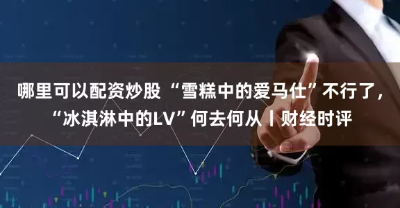 哪里可以配资炒股 “雪糕中的爱马仕”不行了，“冰淇淋中的LV”何去何从丨财经时评