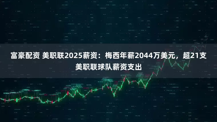 富豪配资 美职联2025薪资：梅西年薪2044万美元，超21支美职联球队薪资支出