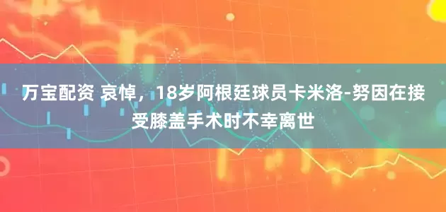 万宝配资 哀悼，18岁阿根廷球员卡米洛-努因在接受膝盖手术时不幸离世