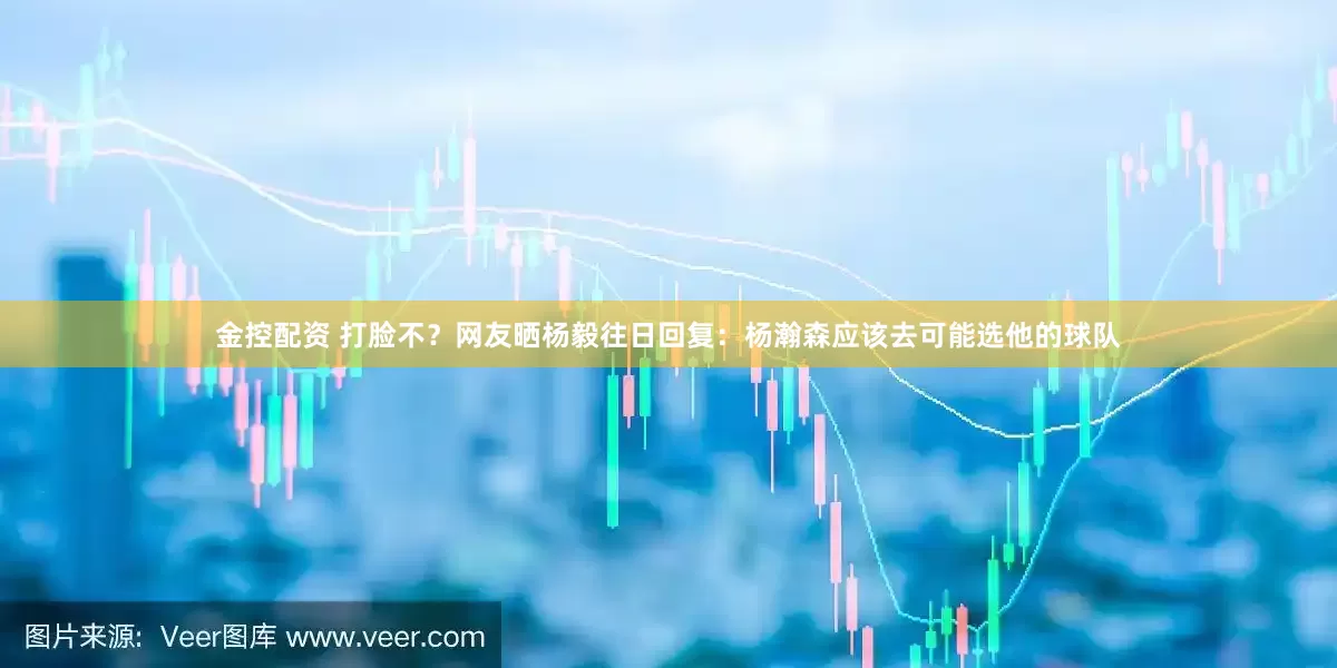 金控配资 打脸不？网友晒杨毅往日回复：杨瀚森应该去可能选他的球队