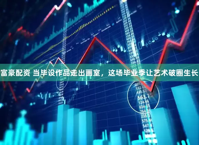 富豪配资 当毕设作品走出画室，这场毕业季让艺术破圈生长