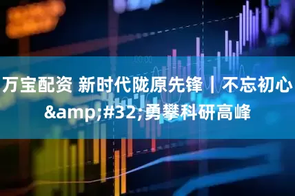 万宝配资 新时代陇原先锋｜不忘初心&#32;勇攀科研高峰