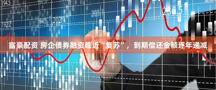 富豪配资 房企债券融资临近“复苏”，到期偿还金额逐年递减