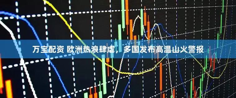 万宝配资 欧洲热浪肆虐，多国发布高温山火警报