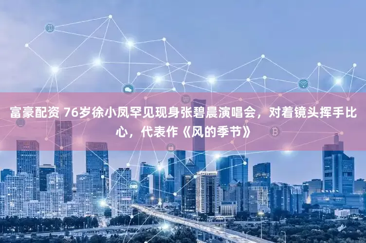 富豪配资 76岁徐小凤罕见现身张碧晨演唱会，对着镜头挥手比心，代表作《风的季节》