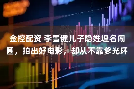 金控配资 李雪健儿子隐姓埋名闯圈，拍出好电影，却从不靠爹光环