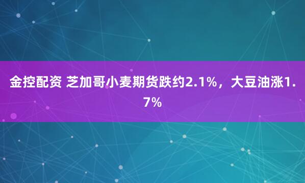 金控配资 芝加哥小麦期货跌约2.1%，大豆油涨1.7%