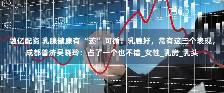 融亿配资 乳腺健康有 “迹” 可循！乳腺好，常有这三个表现，成都普济吴晓玲：占了一个也不错_女性_乳房_乳头