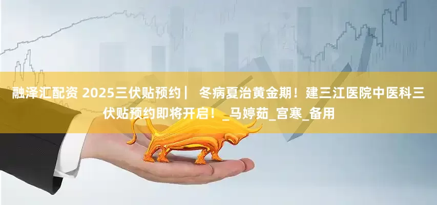 融泽汇配资 2025三伏贴预约 ▏冬病夏治黄金期！建三江医院中医科三伏贴预约即将开启！_马婷茹_宫寒_备用
