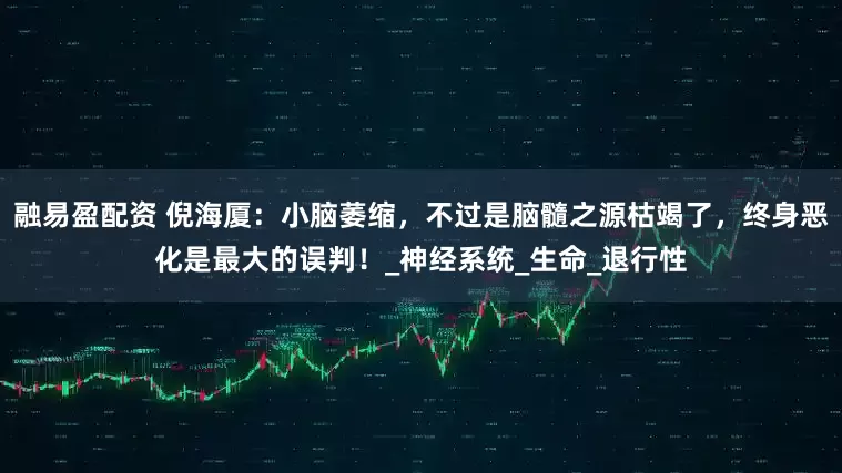 融易盈配资 倪海厦：小脑萎缩，不过是脑髓之源枯竭了，终身恶化是最大的误判！_神经系统_生命_退行性