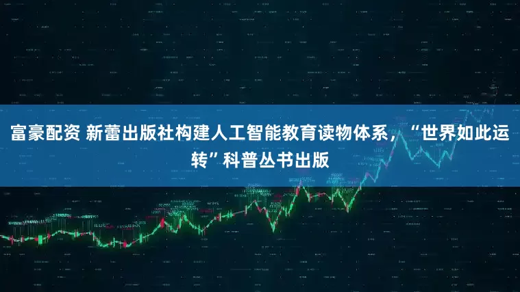 富豪配资 新蕾出版社构建人工智能教育读物体系，“世界如此运转”科普丛书出版