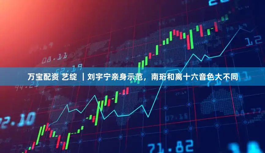万宝配资 艺绽 ｜刘宇宁亲身示范，南珩和离十六音色大不同