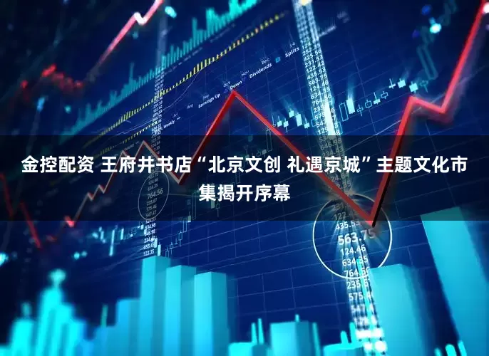 金控配资 王府井书店“北京文创 礼遇京城”主题文化市集揭开序幕