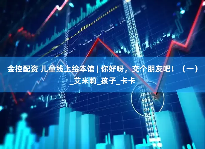 金控配资 儿童线上绘本馆 | 你好呀，交个朋友吧！（一）_艾米莉_孩子_卡卡