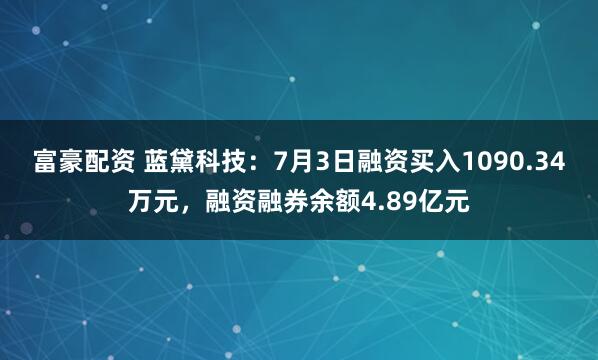 富豪配资 蓝黛科技：7月3日融资买入1090.34万元，融资融券余额4.89亿元