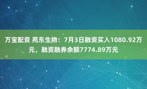 万宝配资 苑东生物：7月3日融资买入1080.92万元，融资融券余额7774.89万元