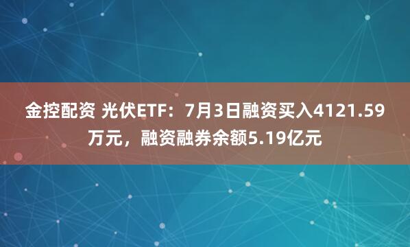 金控配资 光伏ETF：7月3日融资买入4121.59万元，融资融券余额5.19亿元