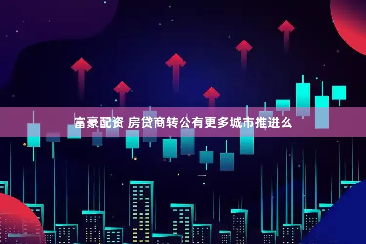 富豪配资 房贷商转公有更多城市推进么