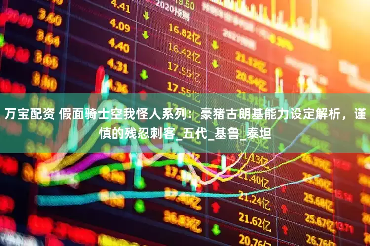 万宝配资 假面骑士空我怪人系列：豪猪古朗基能力设定解析，谨慎的残忍刺客_五代_基鲁_泰坦