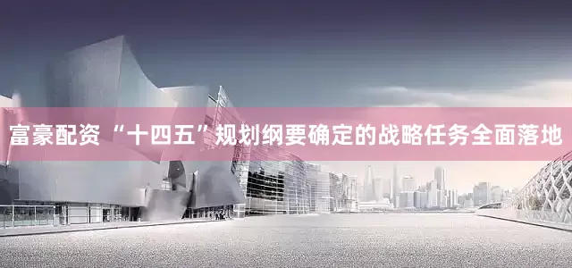 富豪配资 “十四五”规划纲要确定的战略任务全面落地