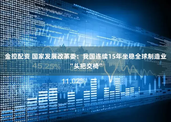 金控配资 国家发展改革委：我国连续15年坐稳全球制造业“头把交椅”