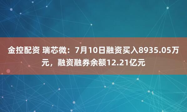 金控配资 瑞芯微：7月10日融资买入8935.05万元，融资融券余额12.21亿元