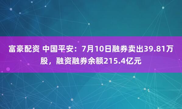 富豪配资 中国平安：7月10日融券卖出39.81万股，融资融券余额215.4亿元