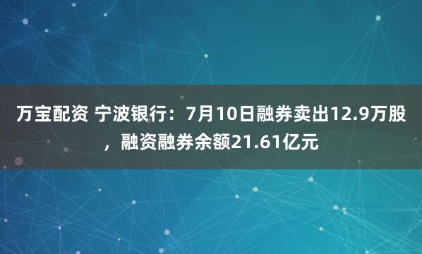 万宝配资 宁波银行：7月10日融券卖出12.9万股，融资融券余额21.61亿元