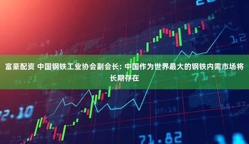 富豪配资 中国钢铁工业协会副会长: 中国作为世界最大的钢铁内需市场将长期存在