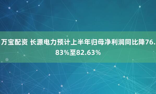 万宝配资 长源电力预计上半年归母净利润同比降76.83%至82.63%