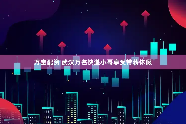 万宝配资 武汉万名快递小哥享受带薪休假