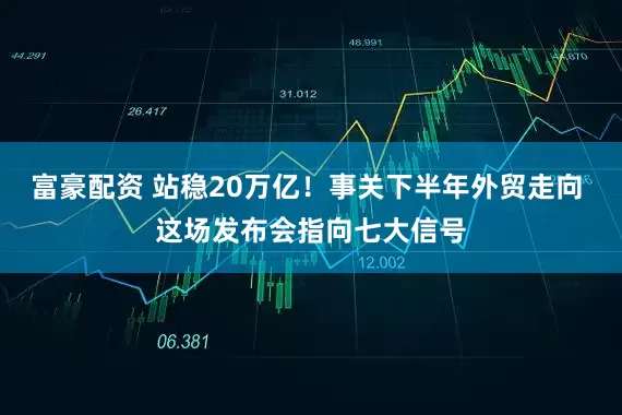富豪配资 站稳20万亿！事关下半年外贸走向 这场发布会指向七大信号