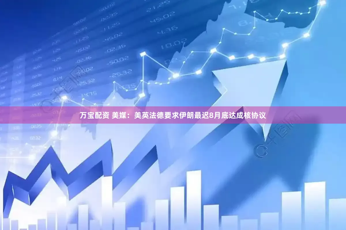 万宝配资 美媒：美英法德要求伊朗最迟8月底达成核协议