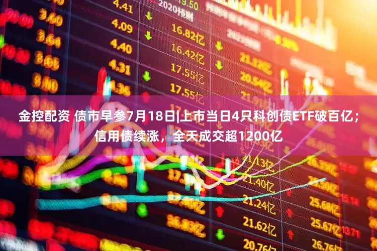 金控配资 债市早参7月18日|上市当日4只科创债ETF破百亿；信用债续涨，全天成交超1200亿