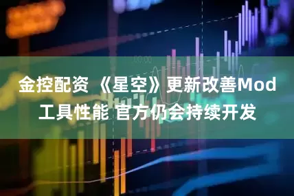 金控配资 《星空》更新改善Mod工具性能 官方仍会持续开发