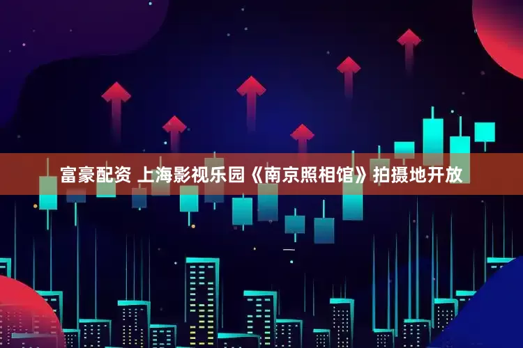 富豪配资 上海影视乐园《南京照相馆》拍摄地开放