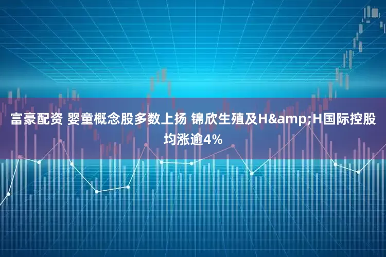 富豪配资 婴童概念股多数上扬 锦欣生殖及H&H国际控股均涨逾4%